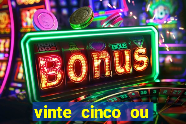 vinte cinco ou vinte e cinco